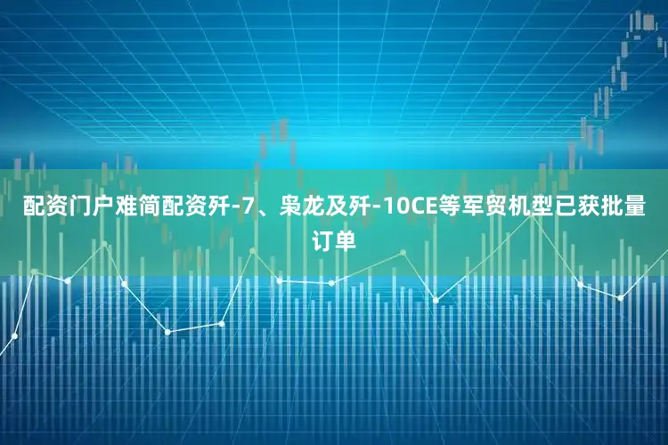 配资门户难简配资歼-7、枭龙及歼-10CE等军贸机型已获批量订单