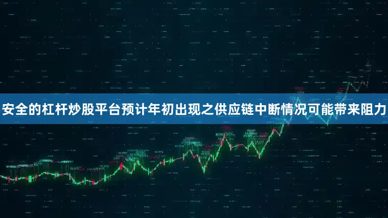 安全的杠杆炒股平台预计年初出现之供应链中断情况可能带来阻力