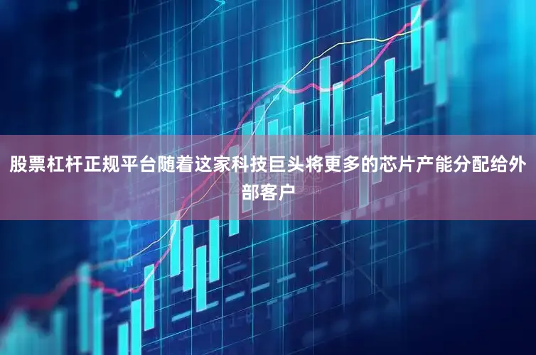 股票杠杆正规平台随着这家科技巨头将更多的芯片产能分配给外部客户