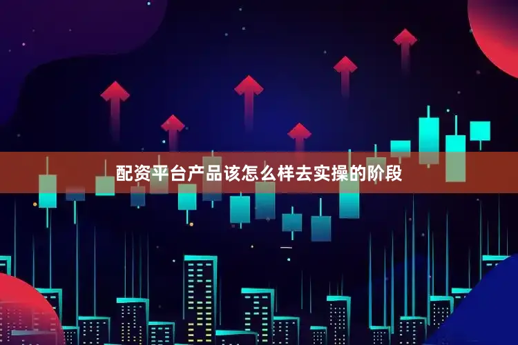 配资平台产品该怎么样去实操的阶段
