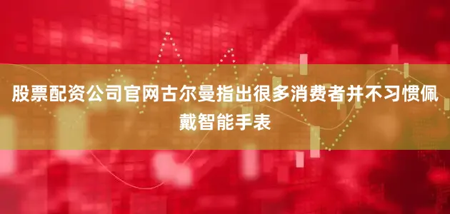 股票配资公司官网古尔曼指出很多消费者并不习惯佩戴智能手表