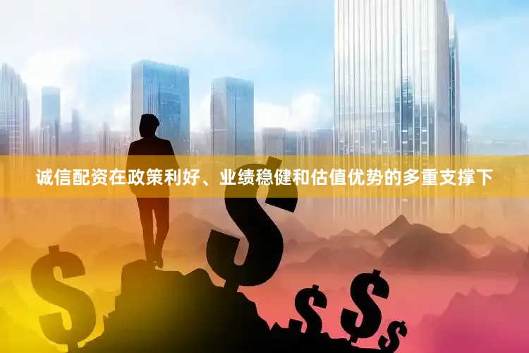 诚信配资在政策利好、业绩稳健和估值优势的多重支撑下