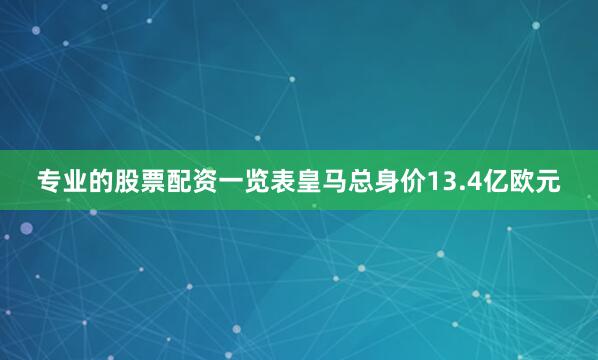 专业的股票配资一览表皇马总身价13.4亿欧元