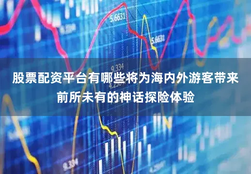 股票配资平台有哪些将为海内外游客带来前所未有的神话探险体验