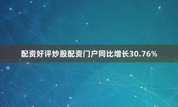 配资好评炒股配资门户同比增长30.76%