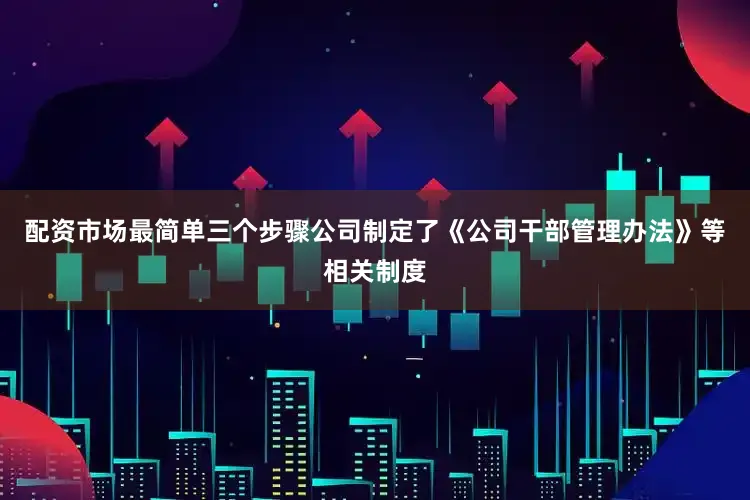 配资市场最简单三个步骤公司制定了《公司干部管理办法》等相关制度