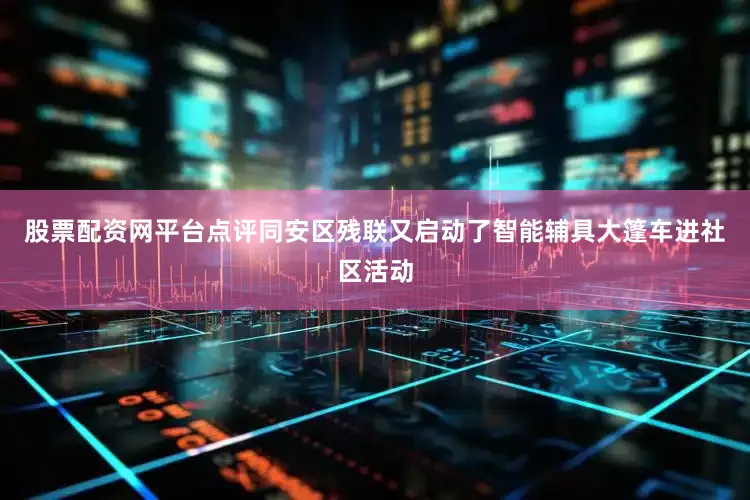 股票配资网平台点评同安区残联又启动了智能辅具大篷车进社区活动