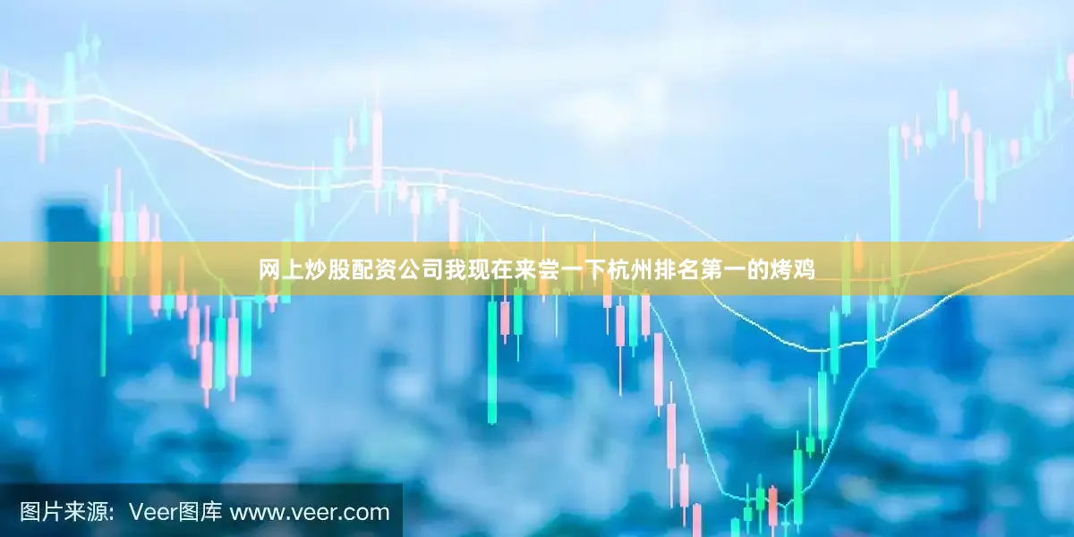 网上炒股配资公司我现在来尝一下杭州排名第一的烤鸡