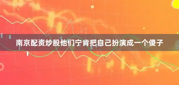 南京配资炒股他们宁肯把自己扮演成一个傻子