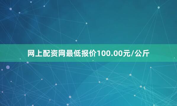 网上配资网最低报价100.00元/公斤
