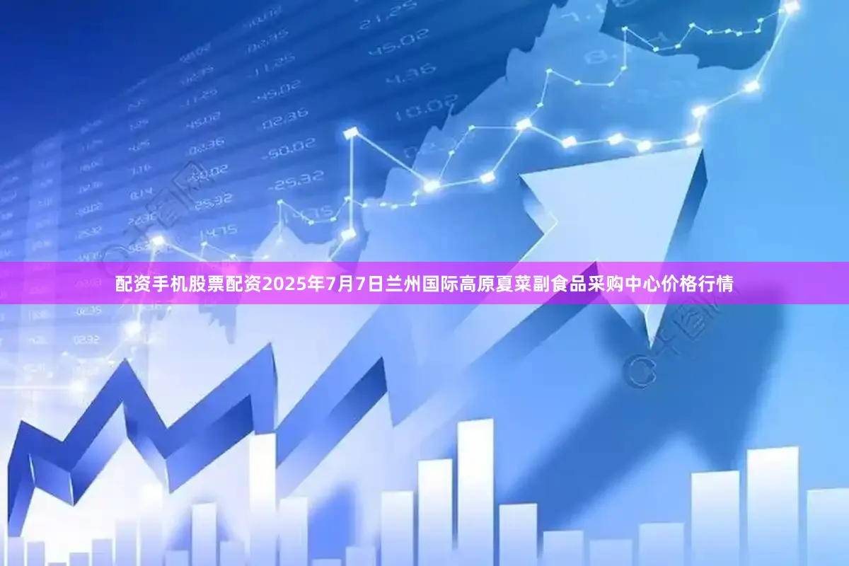 配资手机股票配资2025年7月7日兰州国际高原夏菜副食品采购中心价格行情