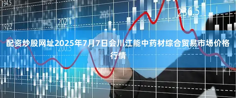 配资炒股网址2025年7月7日会川江能中药材综合贸易市场价格行情