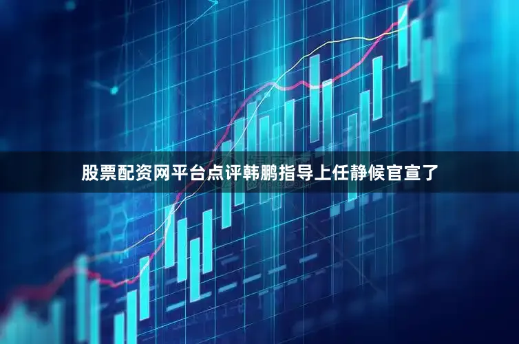 股票配资网平台点评韩鹏指导上任静候官宣了
