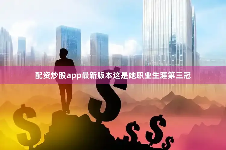 配资炒股app最新版本这是她职业生涯第三冠