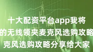十大配资平台app我将整理出最全的无线领夹麦克风选购攻略分享给大家