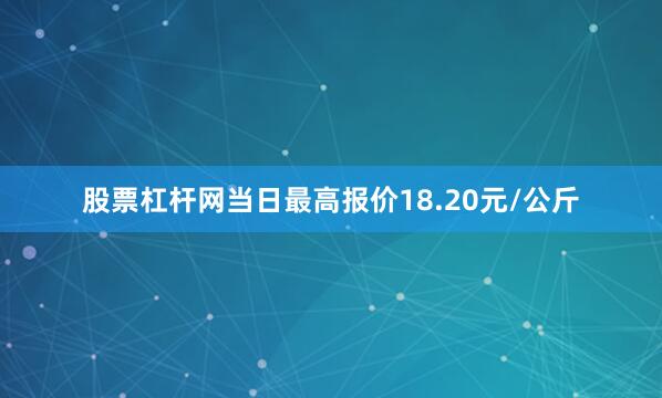 股票杠杆网当日最高报价18.20元/公斤