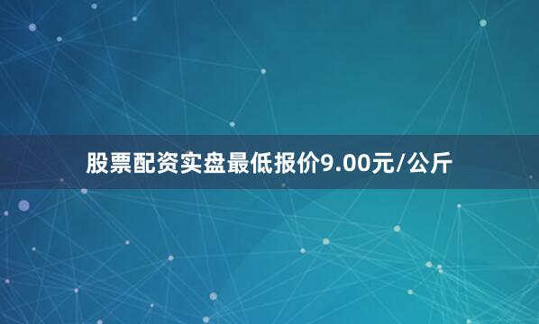 股票配资实盘最低报价9.00元/公斤