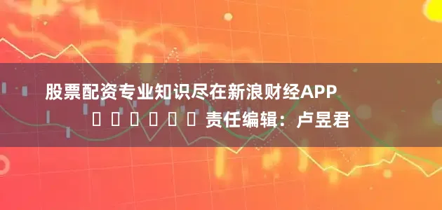 股票配资专业知识尽在新浪财经APP            						责任编辑：卢昱君