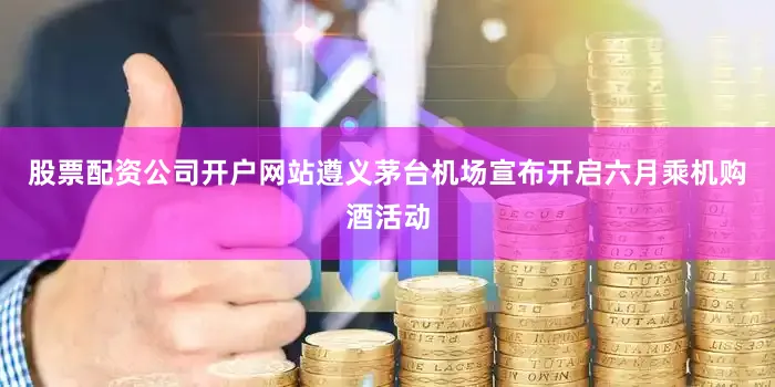 股票配资公司开户网站遵义茅台机场宣布开启六月乘机购酒活动