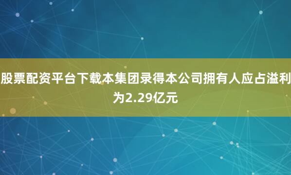 股票配资平台下载本集团录得本公司拥有人应占溢利为2.29亿元