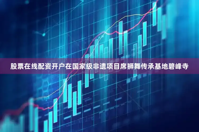 股票在线配资开户在国家级非遗项目席狮舞传承基地碧峰寺