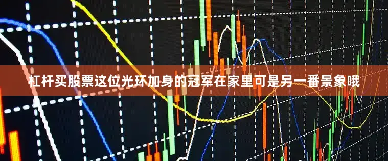 杠杆买股票这位光环加身的冠军在家里可是另一番景象哦