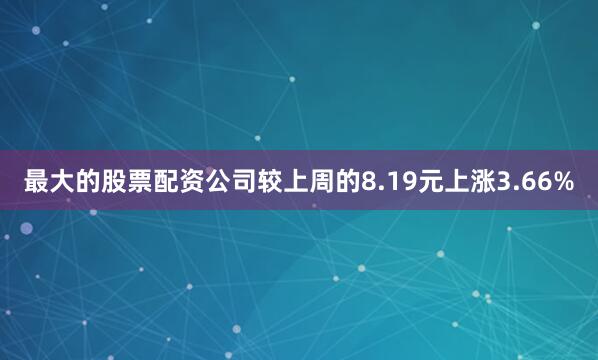 最大的股票配资公司较上周的8.19元上涨3.66%