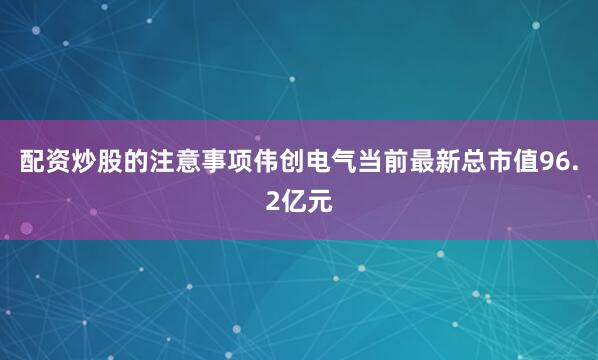 配资炒股的注意事项伟创电气当前最新总市值96.2亿元