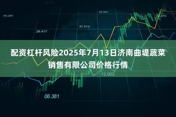 配资杠杆风险2025年7月13日济南曲堤蔬菜销售有限公司价格行情