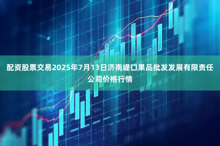配资股票交易2025年7月13日济南堤口果品批发发展有限责任公司价格行情