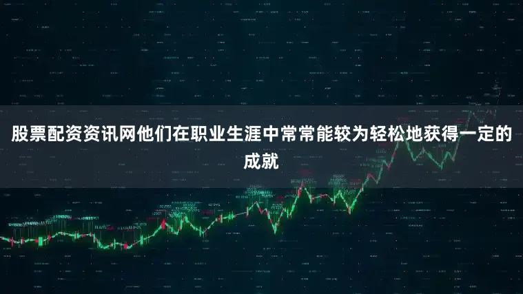 股票配资资讯网他们在职业生涯中常常能较为轻松地获得一定的成就
