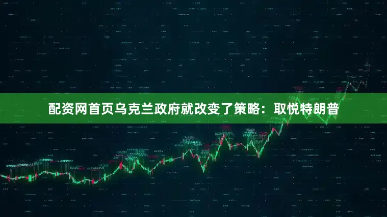 配资网首页乌克兰政府就改变了策略：取悦特朗普
