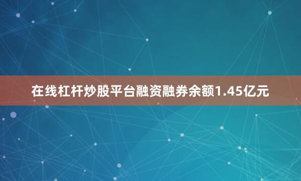 在线杠杆炒股平台融资融券余额1.45亿元