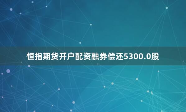 恒指期货开户配资融券偿还5300.0股