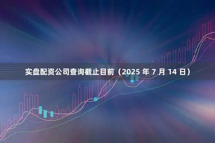 实盘配资公司查询截止目前（2025 年 7 月 14 日）