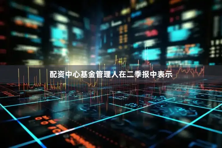 配资中心　　基金管理人在二季报中表示