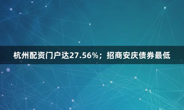 杭州配资门户达27.56%；招商安庆债券最低