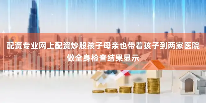 配资专业网上配资炒股孩子母亲也带着孩子到两家医院做全身检查结果显示