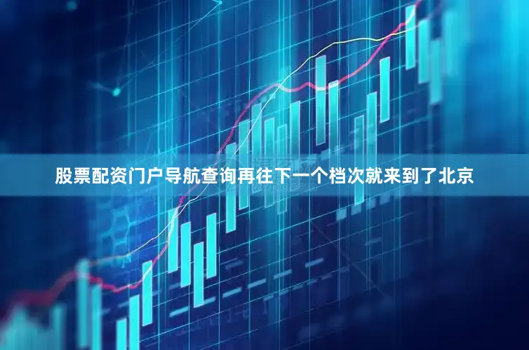 股票配资门户导航查询再往下一个档次就来到了北京