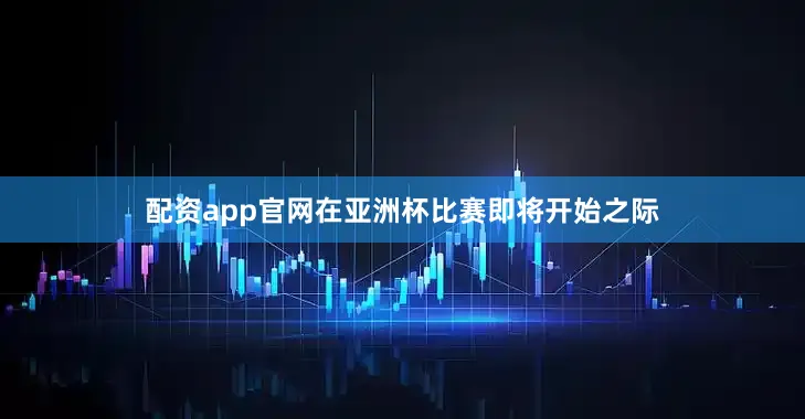 配资app官网在亚洲杯比赛即将开始之际
