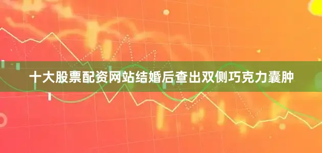十大股票配资网站结婚后查出双侧巧克力囊肿