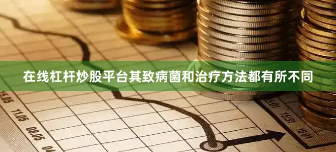 在线杠杆炒股平台其致病菌和治疗方法都有所不同