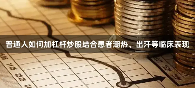 普通人如何加杠杆炒股结合患者潮热、出汗等临床表现