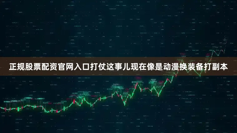 正规股票配资官网入口打仗这事儿现在像是动漫换装备打副本
