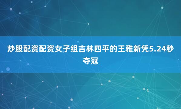 炒股配资配资女子组吉林四平的王雅新凭5.24秒夺冠