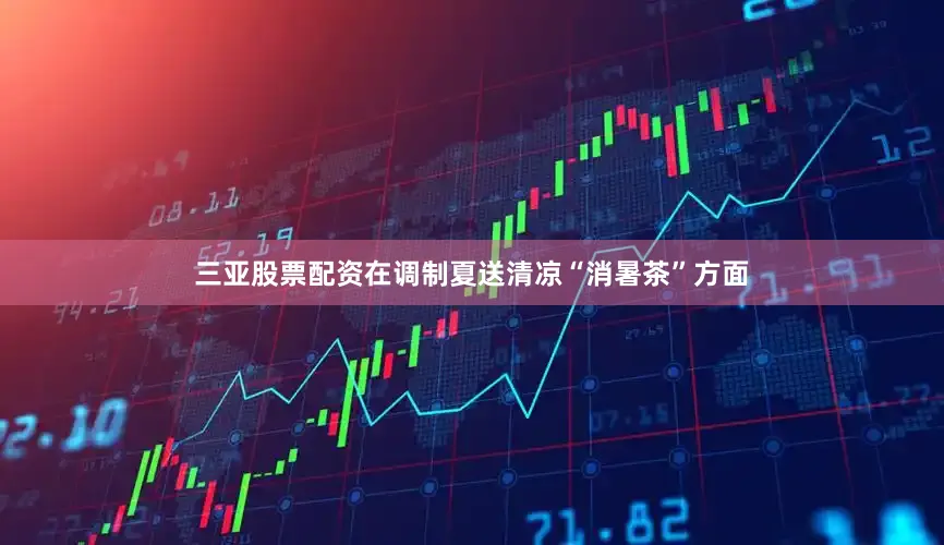 三亚股票配资在调制夏送清凉“消暑茶”方面