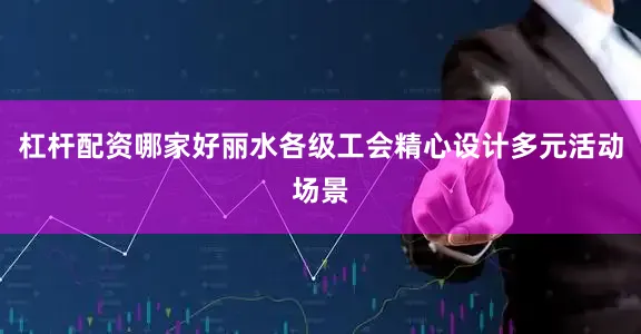 杠杆配资哪家好丽水各级工会精心设计多元活动场景