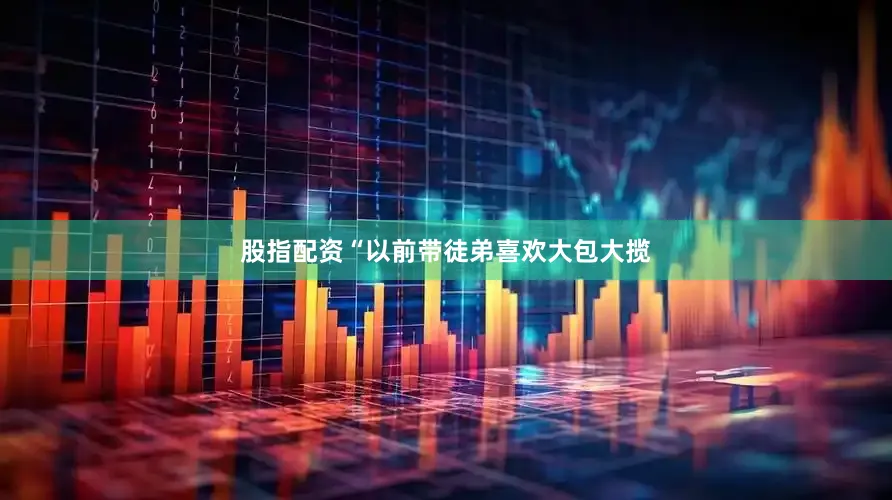 股指配资“以前带徒弟喜欢大包大揽