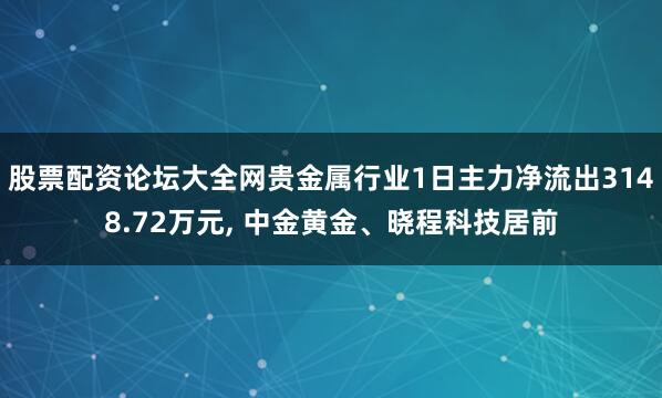 股票配资论坛大全网贵金属行业1日主力净流出3148.72万元, 中金黄金、晓程科技居前