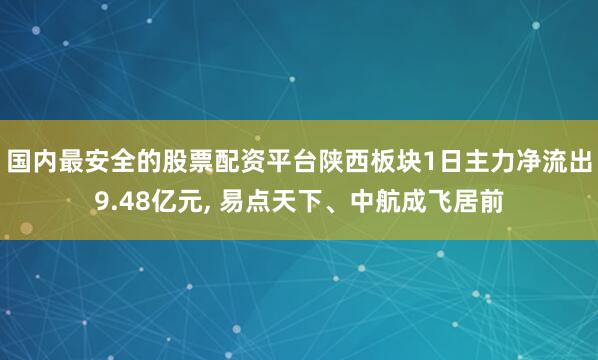 国内最安全的股票配资平台陕西板块1日主力净流出9.48亿元, 易点天下、中航成飞居前